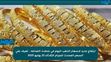 ارتفاع جديد لأسعار الذهب اليوم في محلات الصاغة.. تعرف على السعر المحدث للجرام الثلاثاء 22 يوليو 2025